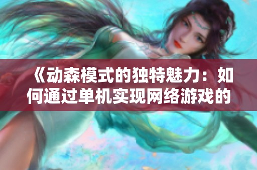 《动森模式的独特魅力：如何通过单机实现网络游戏的社交交互》