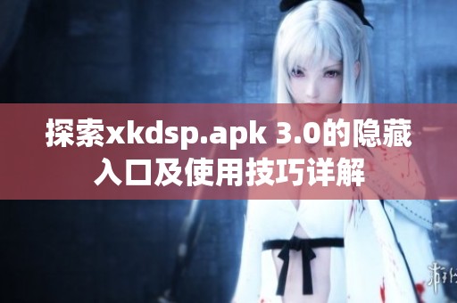 探索xkdsp.apk 3.0的隐藏入口及使用技巧详解