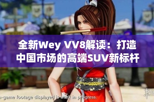 全新Wey VV8解读：打造中国市场的高端SUV新标杆