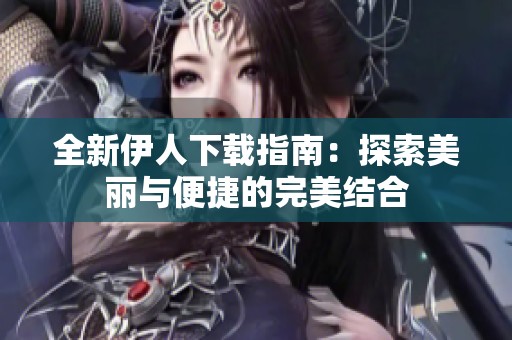 全新伊人下载指南：探索美丽与便捷的完美结合