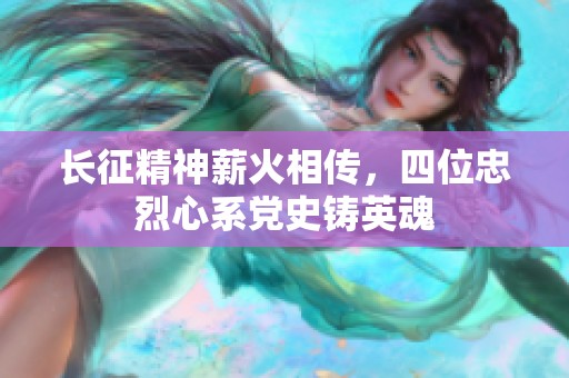 长征精神薪火相传，四位忠烈心系党史铸英魂