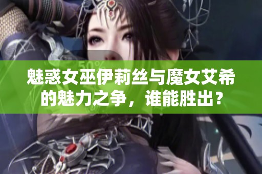 魅惑女巫伊莉丝与魔女艾希的魅力之争，谁能胜出？