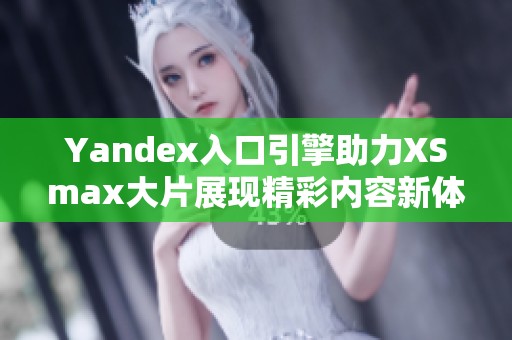 Yandex入口引擎助力XSmax大片展现精彩内容新体验