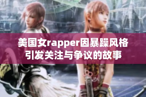 美国女rapper因暴躁风格引发关注与争议的故事