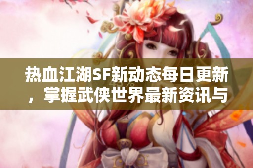 热血江湖SF新动态每日更新，掌握武侠世界最新资讯与玩法