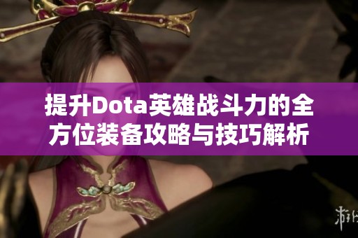 提升Dota英雄战斗力的全方位装备攻略与技巧解析