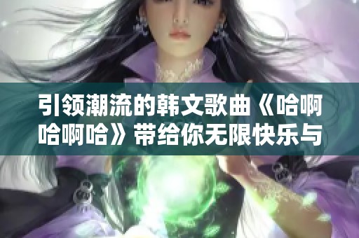 引领潮流的韩文歌曲《哈啊哈啊哈》带给你无限快乐与热情