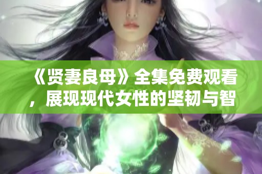 《贤妻良母》全集免费观看，展现现代女性的坚韧与智慧