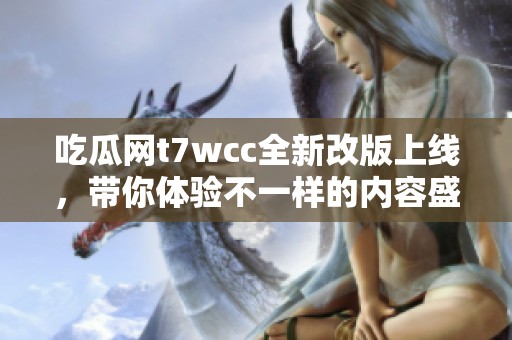 吃瓜网t7wcc全新改版上线，带你体验不一样的内容盛宴