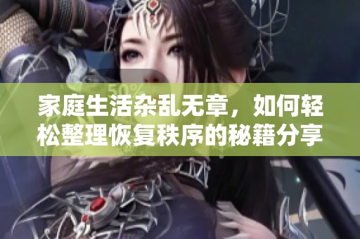 家庭生活杂乱无章，如何轻松整理恢复秩序的秘籍分享