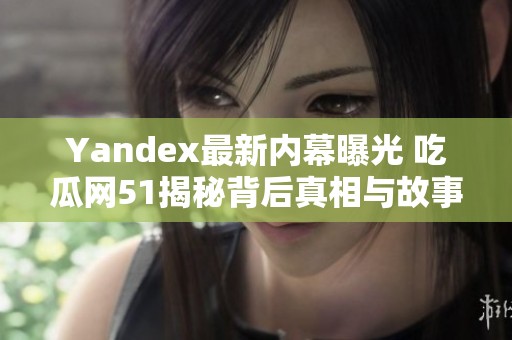 Yandex最新内幕曝光 吃瓜网51揭秘背后真相与故事