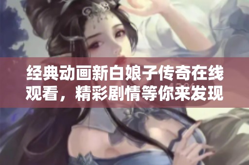 经典动画新白娘子传奇在线观看，精彩剧情等你来发现