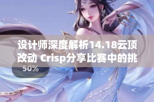 设计师深度解析14.18云顶改动 Crisp分享比赛中的挑战与心得