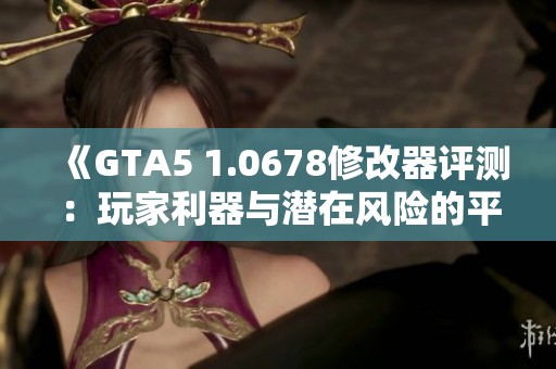 《GTA5 1.0678修改器评测：玩家利器与潜在风险的平衡》