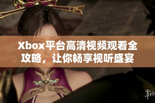 Xbox平台高清视频观看全攻略，让你畅享视听盛宴