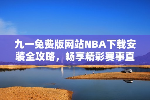 九一免费版网站NBA下载安装全攻略，畅享精彩赛事直播体验