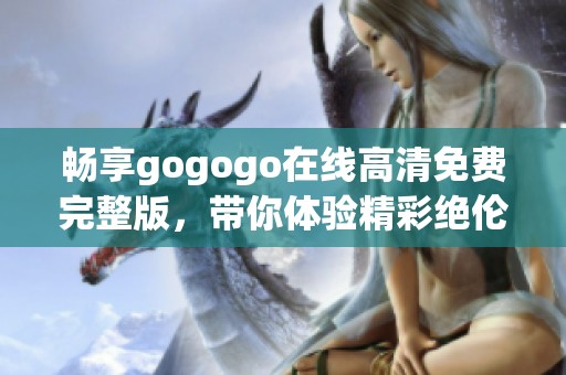 畅享gogogo在线高清免费完整版，带你体验精彩绝伦的视频世界