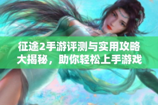 征途2手游评测与实用攻略大揭秘，助你轻松上手游戏