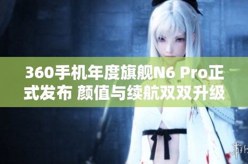 360手机年度旗舰N6 Pro正式发布 颜值与续航双双升级改进