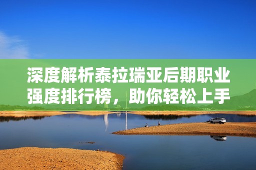 深度解析泰拉瑞亚后期职业强度排行榜，助你轻松上手