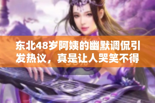 东北48岁阿姨的幽默调侃引发热议，真是让人哭笑不得