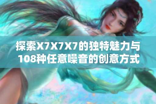 探索X7X7X7的独特魅力与108种任意噪音的创意方式