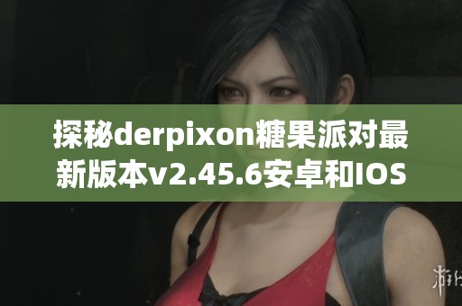 探秘derpixon糖果派对最新版本v2.45.6安卓和IOS平台新功能