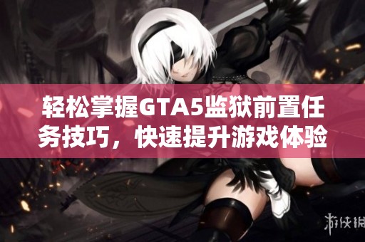 轻松掌握GTA5监狱前置任务技巧，快速提升游戏体验