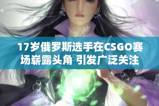 17岁俄罗斯选手在CSGO赛场崭露头角 引发广泛关注