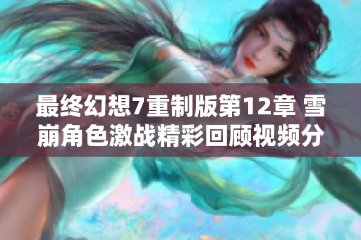 最终幻想7重制版第12章 雪崩角色激战精彩回顾视频分享