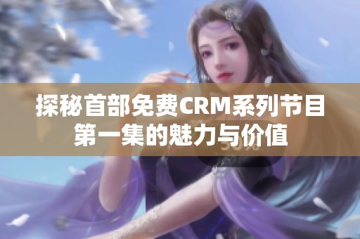 探秘首部免费CRM系列节目第一集的魅力与价值