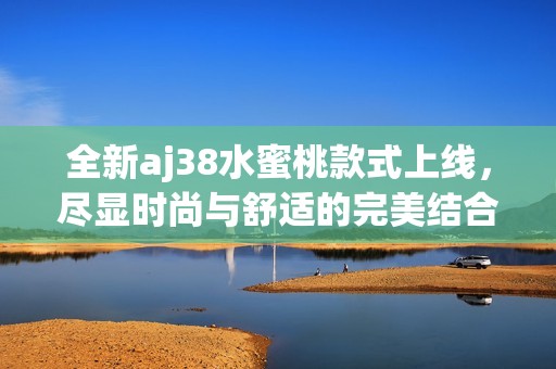 全新aj38水蜜桃款式上线，尽显时尚与舒适的完美结合