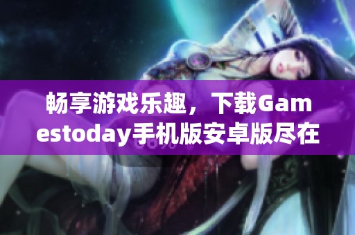 畅享游戏乐趣，下载Gamestoday手机版安卓版尽在7k7k7游戏网