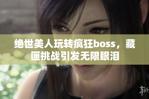 绝世美人玩转疯狂boss，藏匣挑战引发无限眼泪