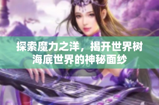 探索魔力之洋，揭开世界树海底世界的神秘面纱