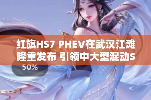 红旗HS7 PHEV在武汉江滩隆重发布 引领中大型混动SUV新标杆