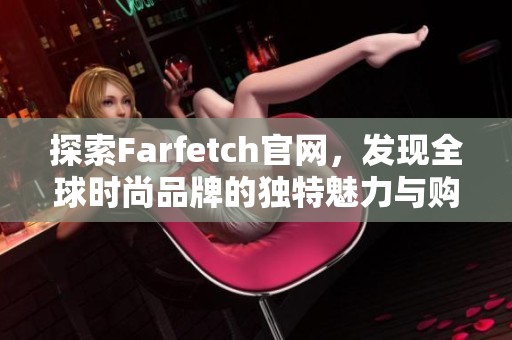 探索Farfetch官网，发现全球时尚品牌的独特魅力与购物体验