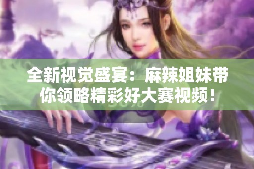 全新视觉盛宴：麻辣姐妹带你领略精彩好大赛视频！