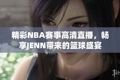 精彩NBA赛事高清直播，畅享JENN带来的篮球盛宴