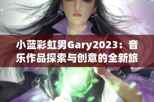 小蓝彩虹男Gary2023：音乐作品探索与创意的全新旅程