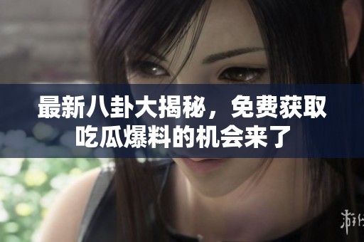 最新八卦大揭秘，免费获取吃瓜爆料的机会来了