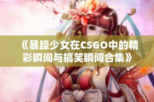 《暴躁少女在CSGO中的精彩瞬间与搞笑瞬间合集》