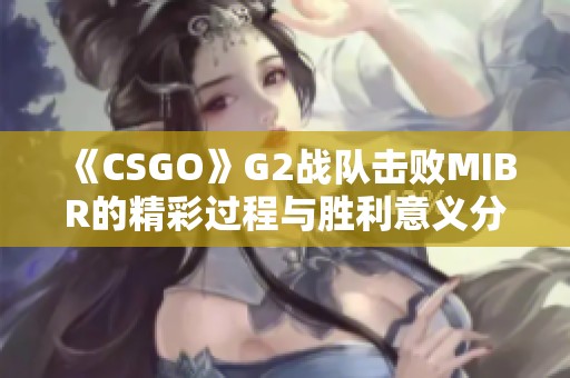 《CSGO》G2战队击败MIBR的精彩过程与胜利意义分析