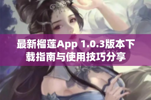 最新榴莲App 1.0.3版本下载指南与使用技巧分享