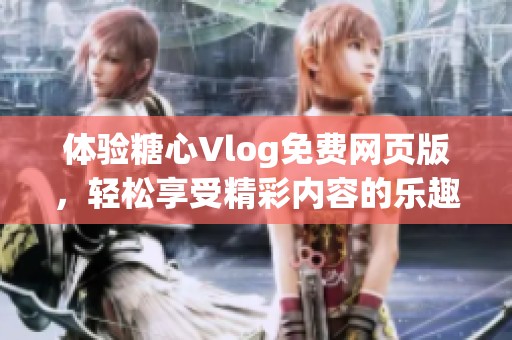 体验糖心Vlog免费网页版，轻松享受精彩内容的乐趣