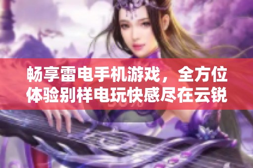 畅享雷电手机游戏，全方位体验别样电玩快感尽在云锐手游网