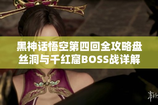 黑神话悟空第四回全攻略盘丝洞与千红窟BOSS战详解