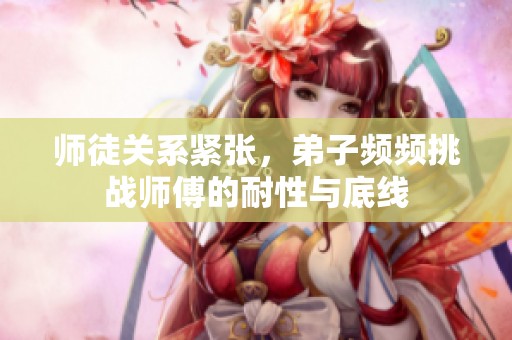 师徒关系紧张，弟子频频挑战师傅的耐性与底线