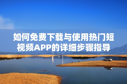 如何免费下载与使用热门短视频APP的详细步骤指导