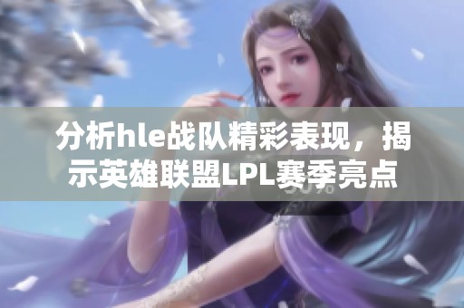 分析hle战队精彩表现，揭示英雄联盟LPL赛季亮点